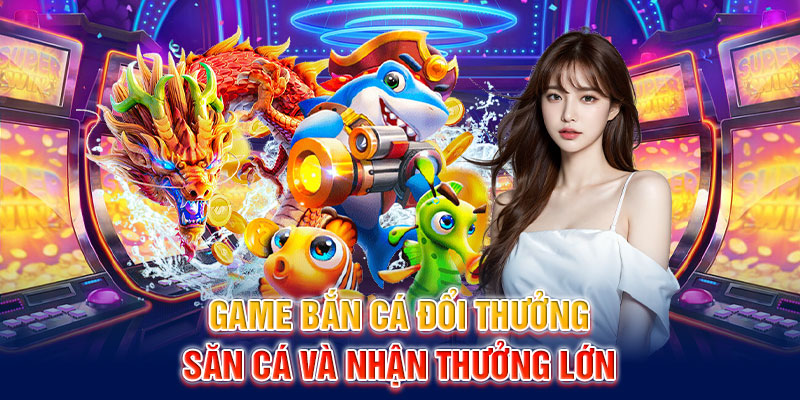 Game bắn cá đổi thưởng – Săn cá và nhận thưởng lớn